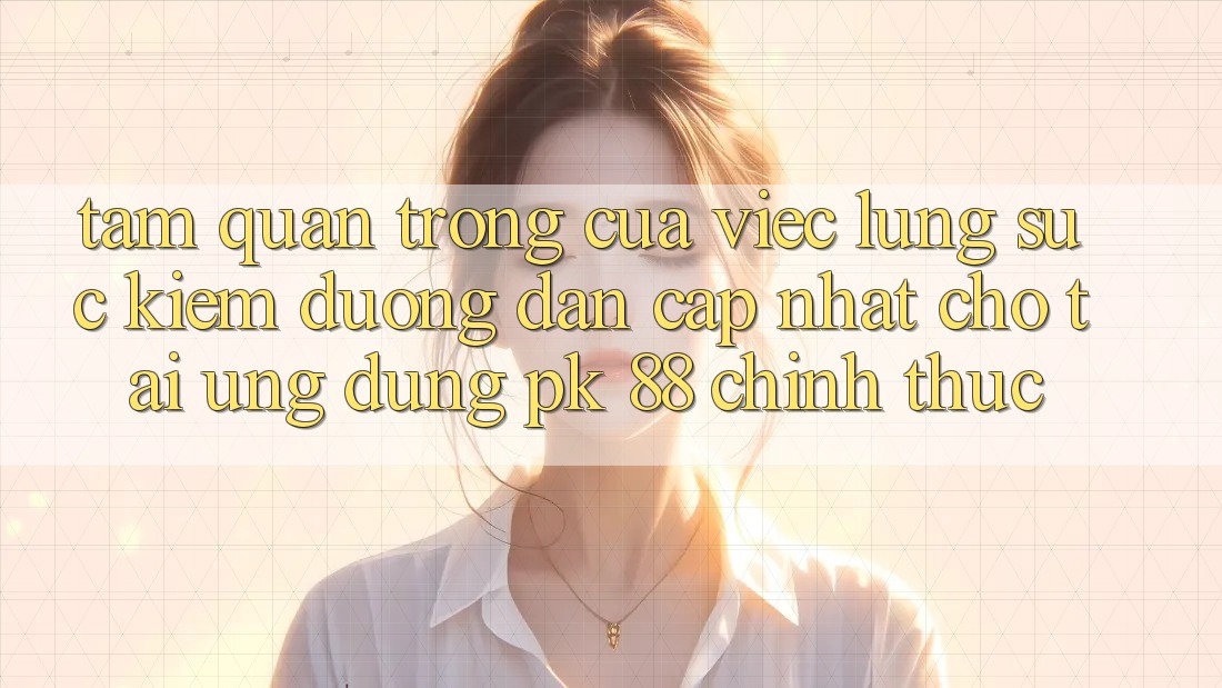 Tầm Quan Trọng Của Việc Lùng sục Kiếm “Đường dẫn Cập Nhật Cho Tải Ứng Dụng PK 88” Chính Thức