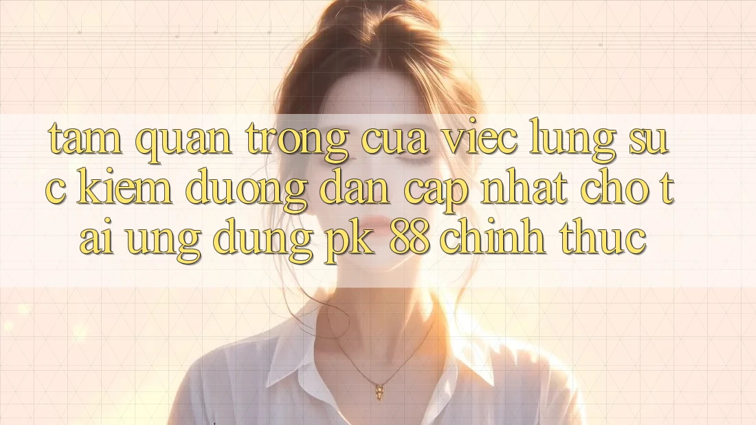 Tầm Quan Trọng Của Việc Lùng sục Kiếm “Đường dẫn Cập Nhật Cho Tải Ứng Dụng PK 88” Chính Thức