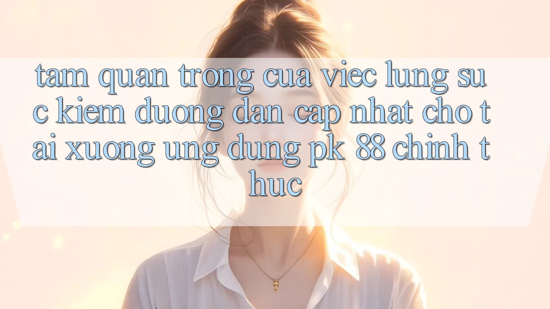 Tầm Quan Trọng Của Việc Lùng sục Kiếm “Đường dẫn Cập Nhật Cho Tải xuống Ứng Dụng PK 88” Chính Thức
