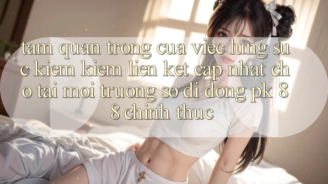 Tầm Quan Trọng Của Việc Lùng sục kiếm Kiếm “Liên kết Cập Nhật Cho Tải Môi trường số di động PK 88” Chính Thức