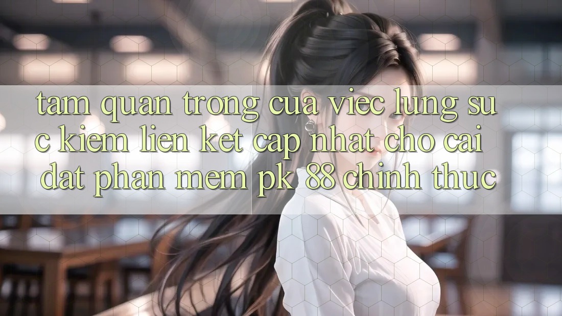 Tầm Quan Trọng Của Việc Lùng sục Kiếm “Liên kết Cập Nhật Cho Cài đặt Phần mềm PK 88” Chính Thức