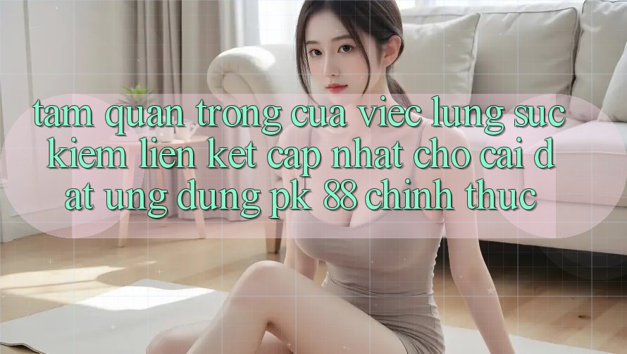 Tầm Quan Trọng Của Việc Lùng sục Kiếm “Liên kết Cập Nhật Cho Cài đặt Ứng Dụng PK 88” Chính Thức