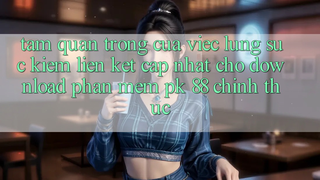 Tầm Quan Trọng Của Việc Lùng sục Kiếm “Liên kết Cập Nhật Cho Download Phần mềm PK 88” Chính Thức
