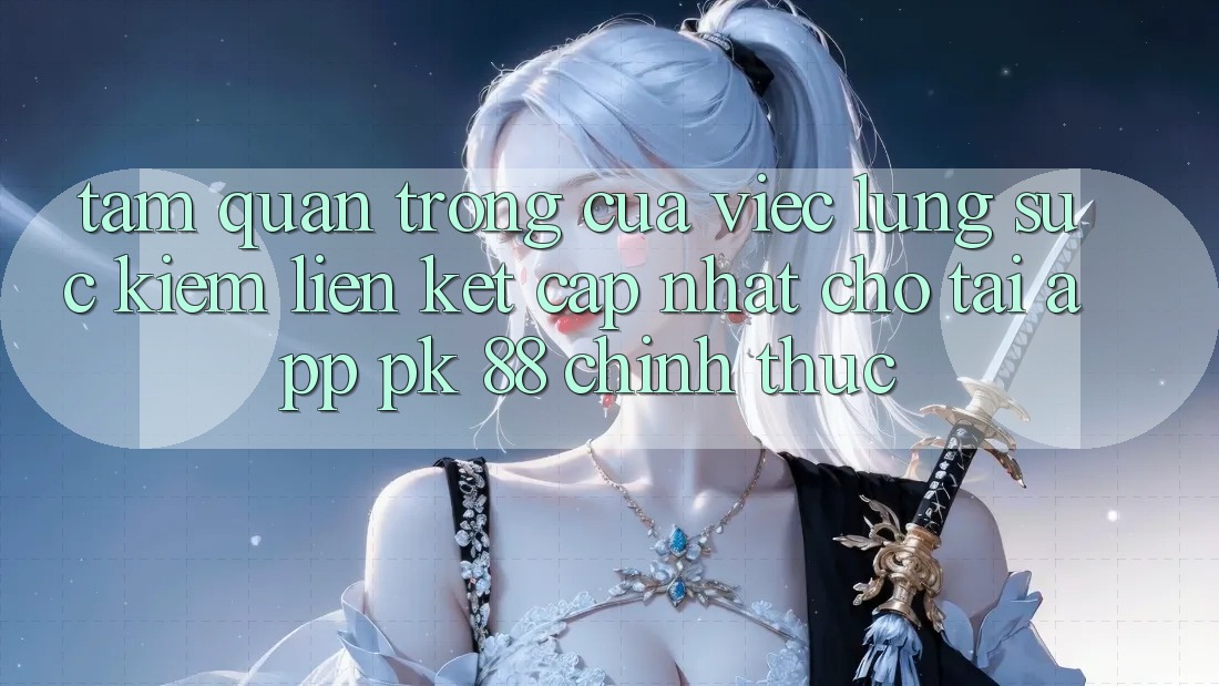 Tầm Quan Trọng Của Việc Lùng sục Kiếm “Liên kết Cập Nhật Cho Tải App PK 88” Chính Thức