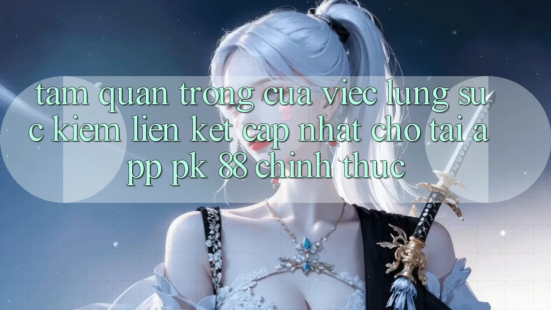 Tầm Quan Trọng Của Việc Lùng sục Kiếm “Liên kết Cập Nhật Cho Tải App PK 88” Chính Thức