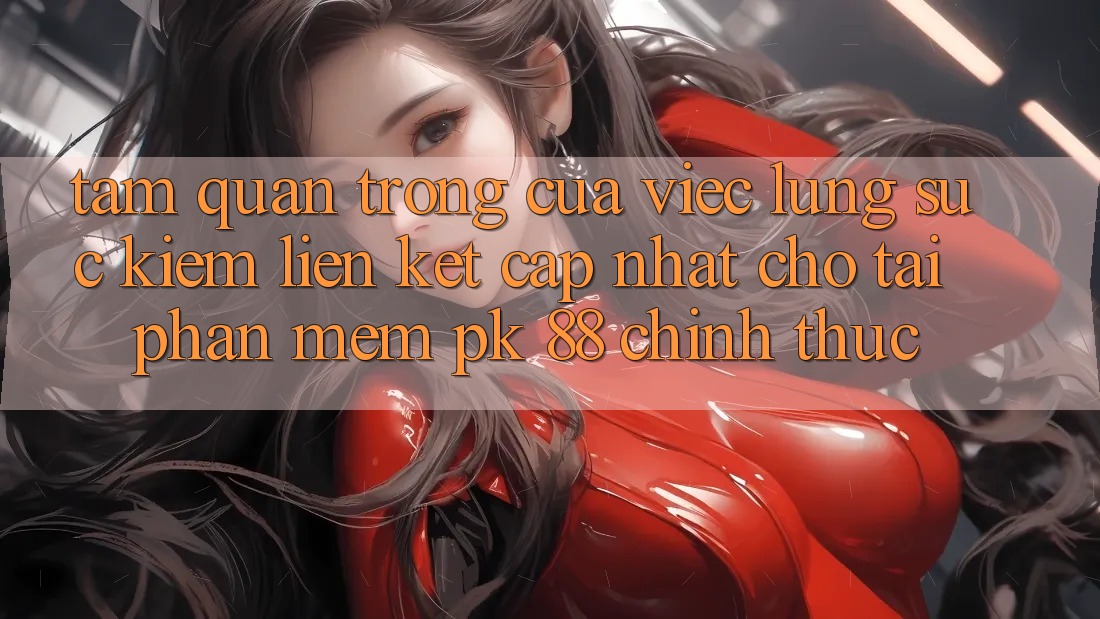 Tầm Quan Trọng Của Việc Lùng sục Kiếm “Liên kết Cập Nhật Cho Tải Phần mềm PK 88” Chính Thức