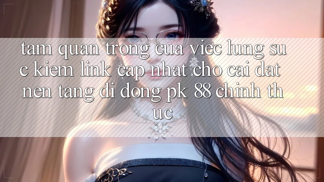 Tầm Quan Trọng Của Việc Lùng sục Kiếm “Link Cập Nhật Cho Cài đặt Nền tảng di động PK 88” Chính Thức