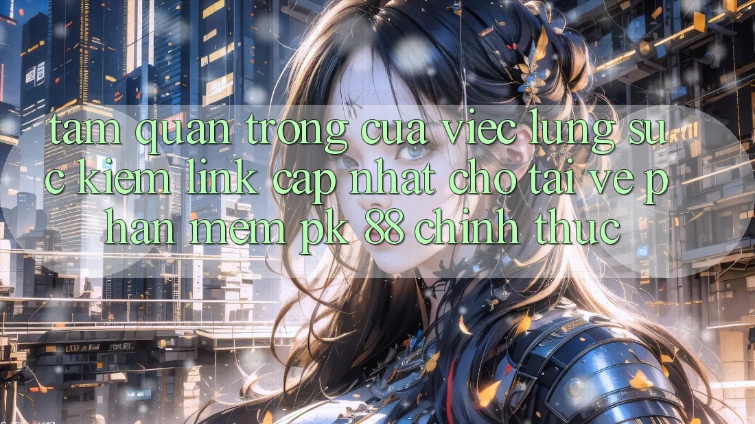Tầm Quan Trọng Của Việc Lùng sục Kiếm “Link Cập Nhật Cho Tải về Phần mềm PK 88” Chính Thức