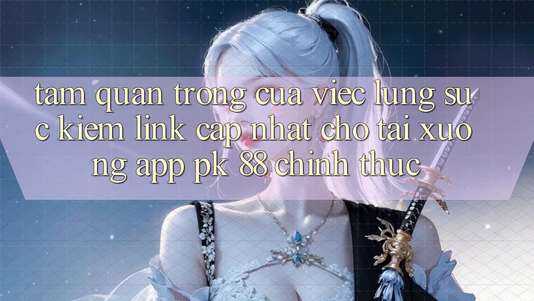 Tầm Quan Trọng Của Việc Lùng sục kiếm “Link Cập Nhật Cho Tải xuống App PK 88” Chính Thức
