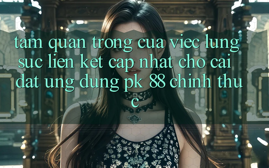 Tầm Quan Trọng Của Việc Lùng sục “Liên kết Cập Nhật Cho Cài đặt Ứng Dụng PK 88” Chính Thức