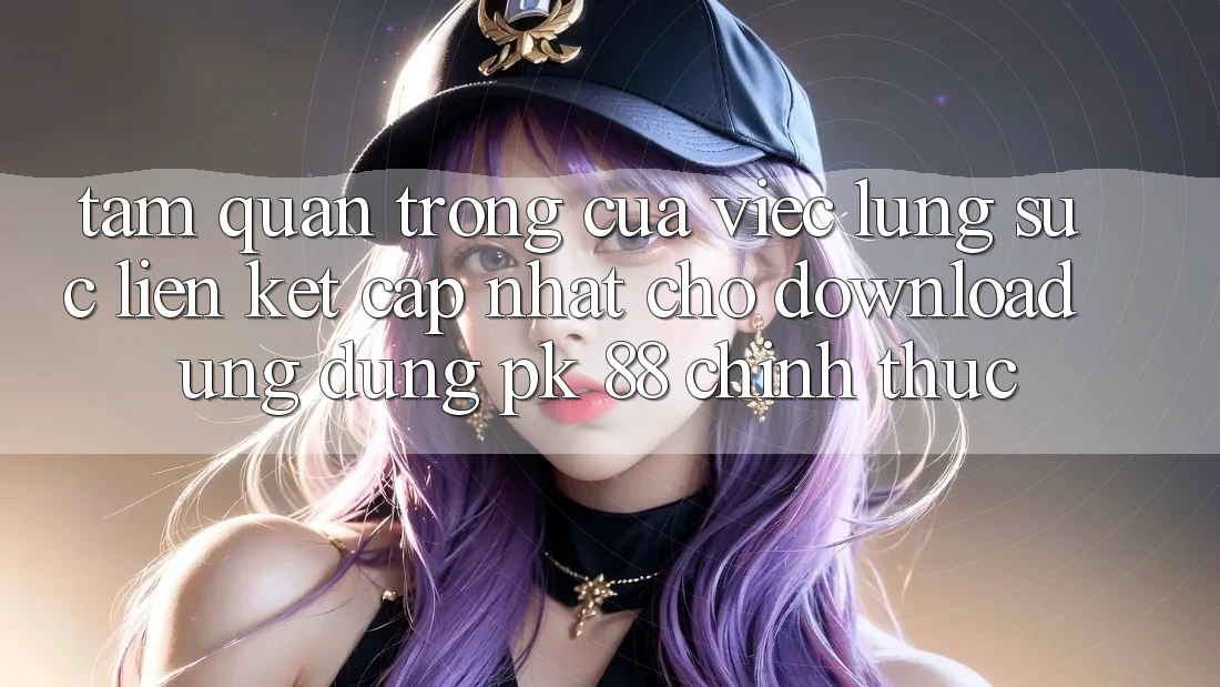 Tầm Quan Trọng Của Việc Lùng sục “Liên kết Cập Nhật Cho Download Ứng Dụng PK 88” Chính Thức