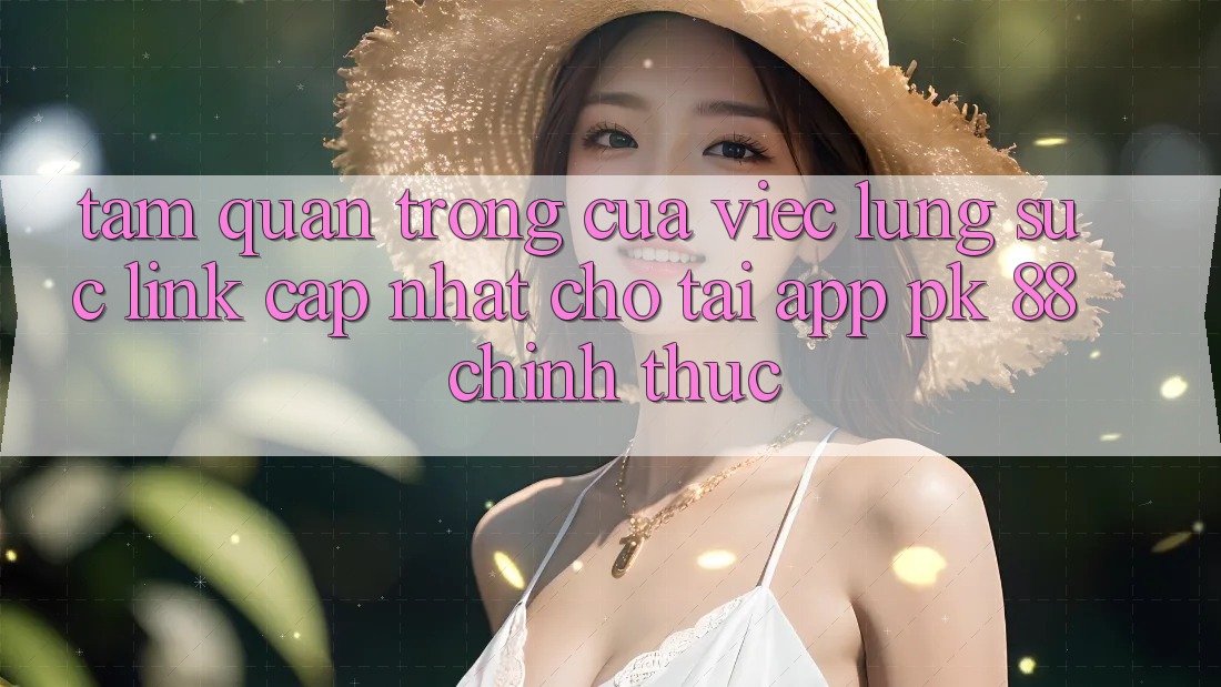 Tầm Quan Trọng Của Việc Lùng sục “Link Cập Nhật Cho Tải App PK 88” Chính Thức