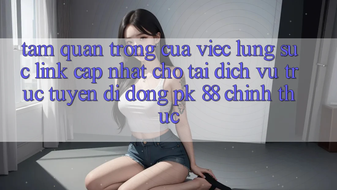 Tầm Quan Trọng Của Việc Lùng sục “Link Cập Nhật Cho Tải Dịch vụ trực tuyến di động PK 88” Chính Thức