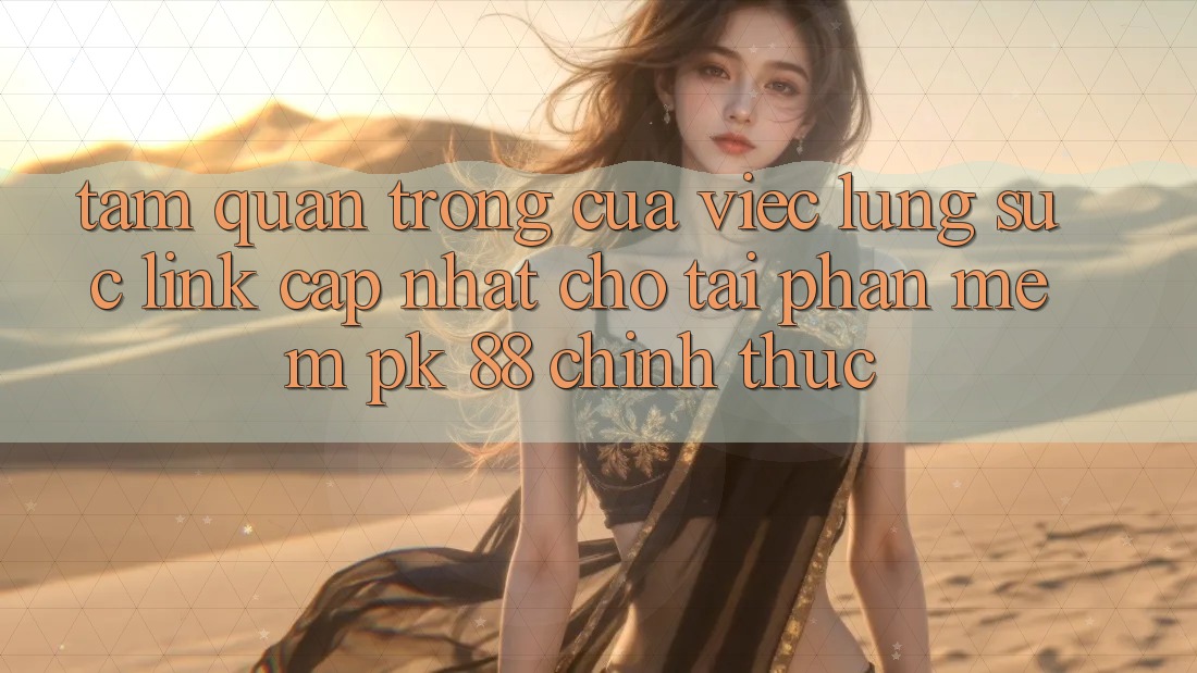 Tầm Quan Trọng Của Việc Lùng sục “Link Cập Nhật Cho Tải Phần mềm PK 88” Chính Thức