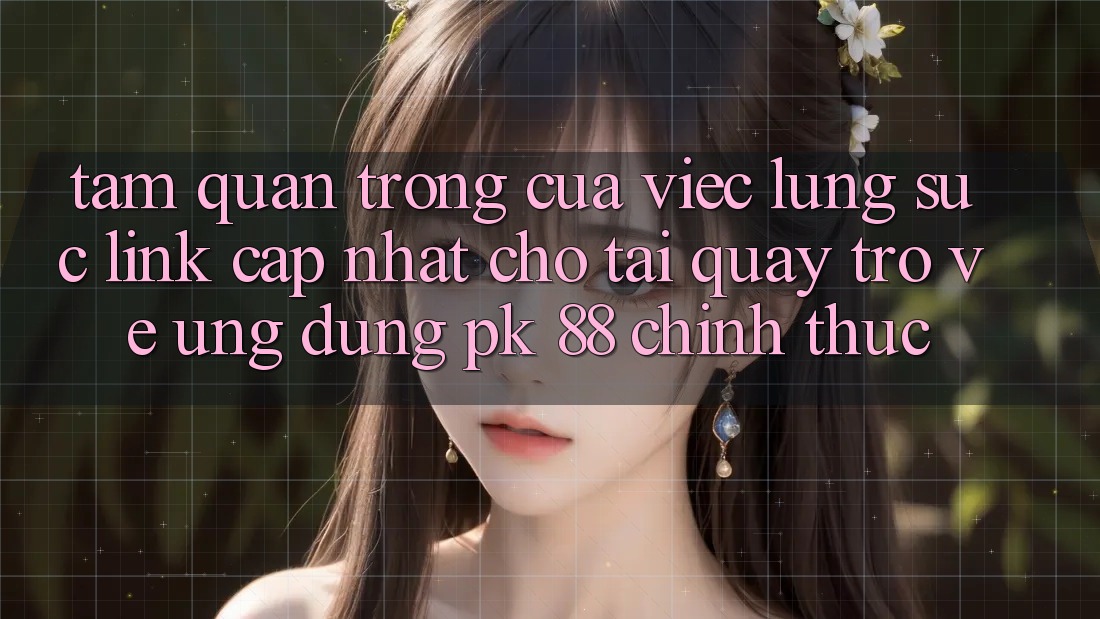 Tầm Quan Trọng Của Việc Lùng sục “Link Cập Nhật Cho Tải quay trở về Ứng Dụng PK 88” Chính Thức