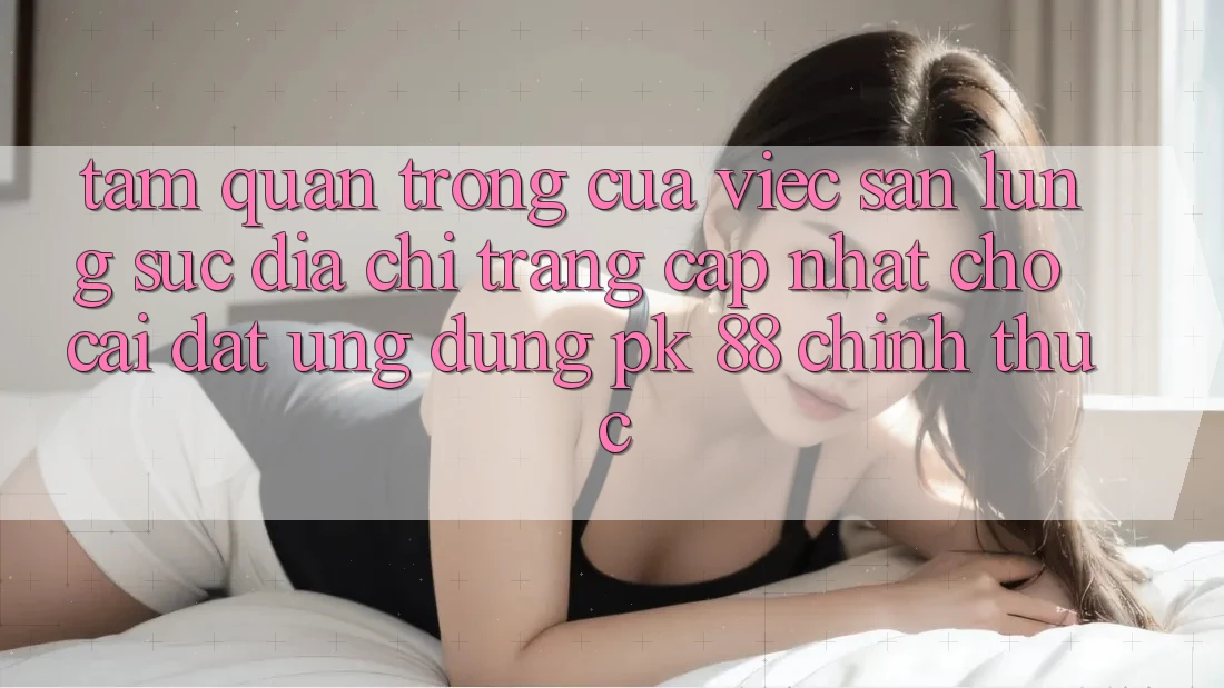 Tầm Quan Trọng Của Việc Săn lùng sục “Địa chỉ trang Cập Nhật Cho Cài đặt Ứng Dụng PK 88” Chính Thức