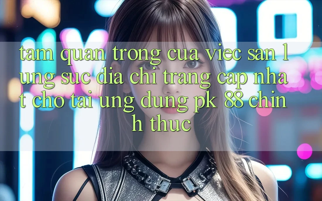 Tầm Quan Trọng Của Việc Săn lùng sục “Địa chỉ trang Cập Nhật Cho Tải Ứng Dụng PK 88” Chính Thức