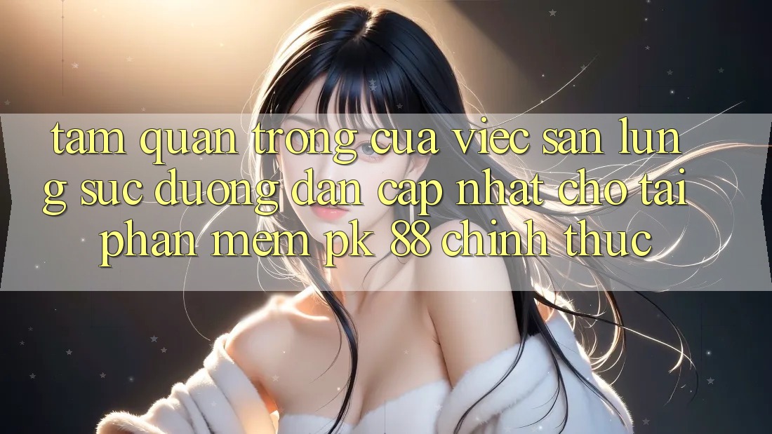Tầm Quan Trọng Của Việc Săn lùng sục “Đường dẫn Cập Nhật Cho Tải Phần mềm PK 88” Chính Thức