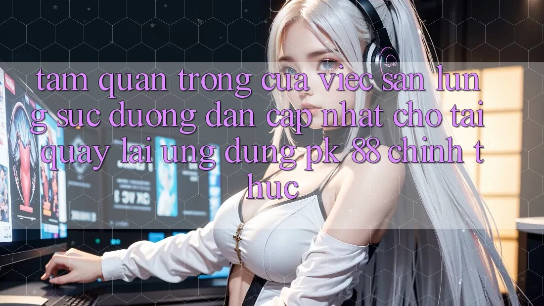 Tầm Quan Trọng Của Việc Săn lùng sục “Đường dẫn Cập Nhật Cho Tải quay lại Ứng Dụng PK 88” Chính Thức