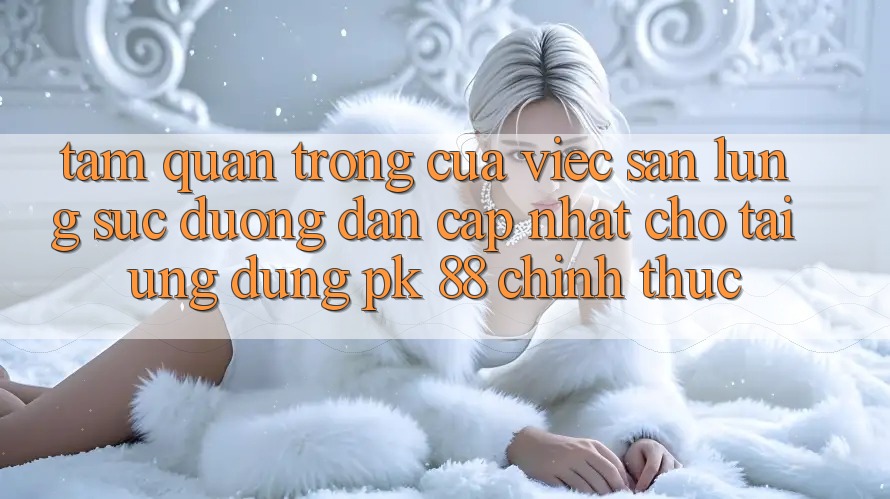 Tầm Quan Trọng Của Việc Săn lùng sục “Đường dẫn Cập Nhật Cho Tải Ứng Dụng PK 88” Chính Thức