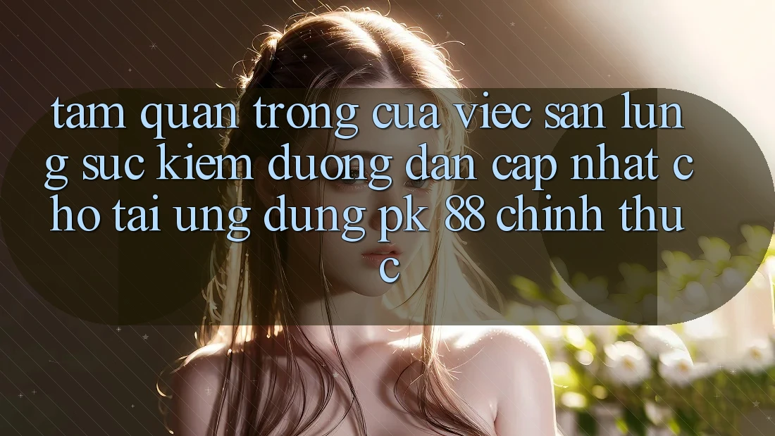 Tầm Quan Trọng Của Việc Săn lùng sục Kiếm “Đường dẫn Cập Nhật Cho Tải Ứng Dụng PK 88” Chính Thức