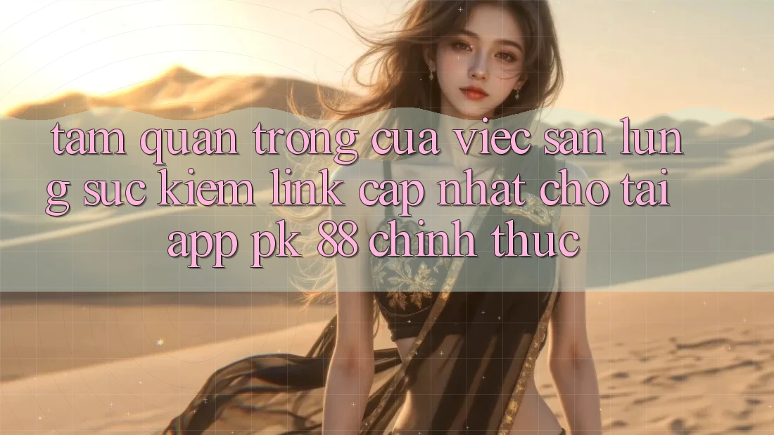 Tầm Quan Trọng Của Việc Săn lùng sục Kiếm “Link Cập Nhật Cho Tải App PK 88” Chính Thức