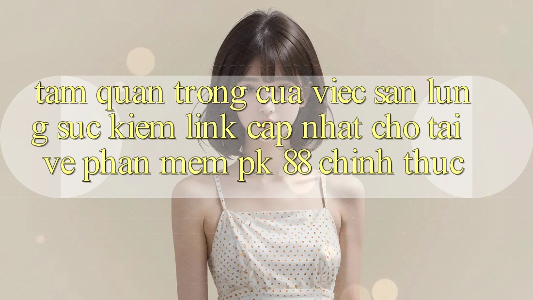 Tầm Quan Trọng Của Việc Săn lùng sục Kiếm “Link Cập Nhật Cho Tải về Phần mềm PK 88” Chính Thức