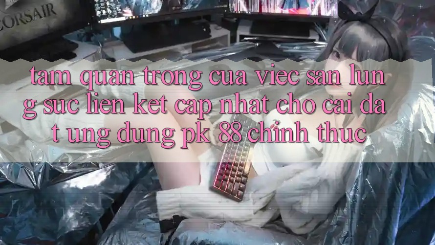 Tầm Quan Trọng Của Việc Săn lùng sục “Liên kết Cập Nhật Cho Cài đặt Ứng Dụng PK 88” Chính Thức