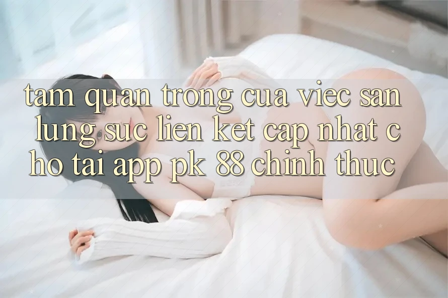 Tầm Quan Trọng Của Việc Săn lùng sục “Liên kết Cập Nhật Cho Tải App PK 88” Chính Thức