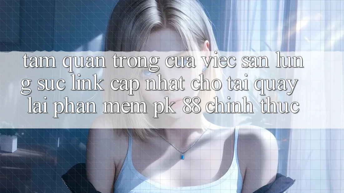 Tầm Quan Trọng Của Việc Săn lùng sục “Link Cập Nhật Cho Tải quay lại Phần mềm PK 88” Chính Thức