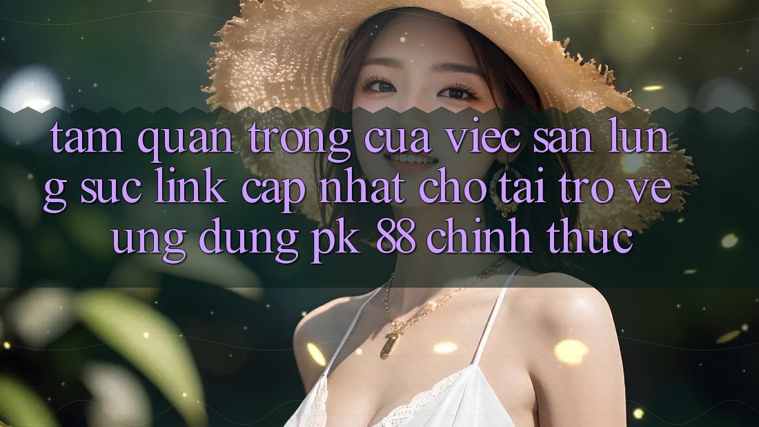 Tầm Quan Trọng Của Việc Săn lùng sục “Link Cập Nhật Cho Tải trở về Ứng Dụng PK 88” Chính Thức