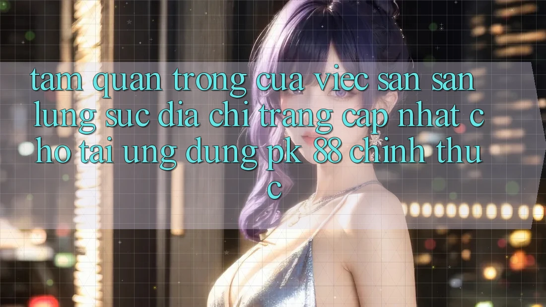 Tầm Quan Trọng Của Việc Săn săn lùng sục “Địa chỉ trang Cập Nhật Cho Tải Ứng Dụng PK 88” Chính Thức