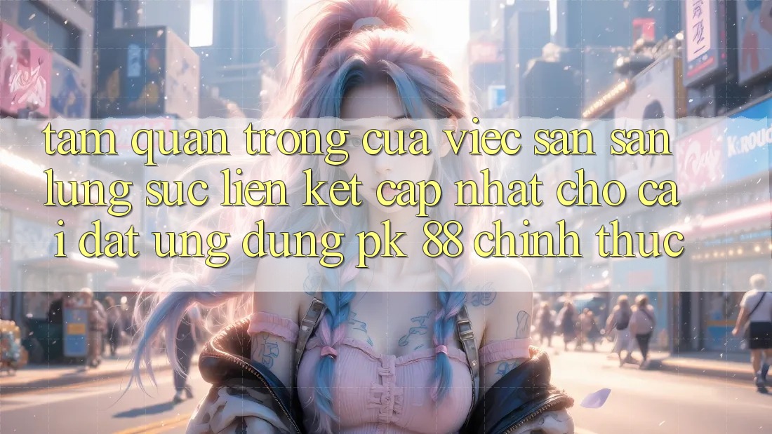 Tầm Quan Trọng Của Việc Săn săn lùng sục “Liên kết Cập Nhật Cho Cài đặt Ứng Dụng PK 88” Chính Thức