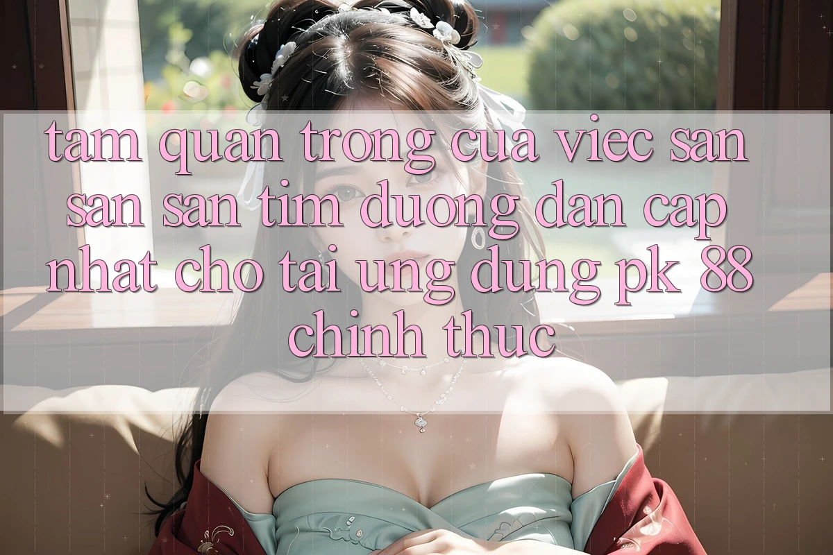 Tầm Quan Trọng Của Việc Săn săn săn tìm “Đường dẫn Cập Nhật Cho Tải Ứng Dụng PK 88” Chính Thức