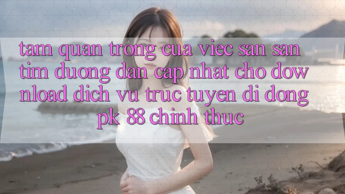 Tầm Quan Trọng Của Việc Săn săn tìm “Đường dẫn Cập Nhật Cho Download Dịch vụ trực tuyến di động PK 88” Chính Thức