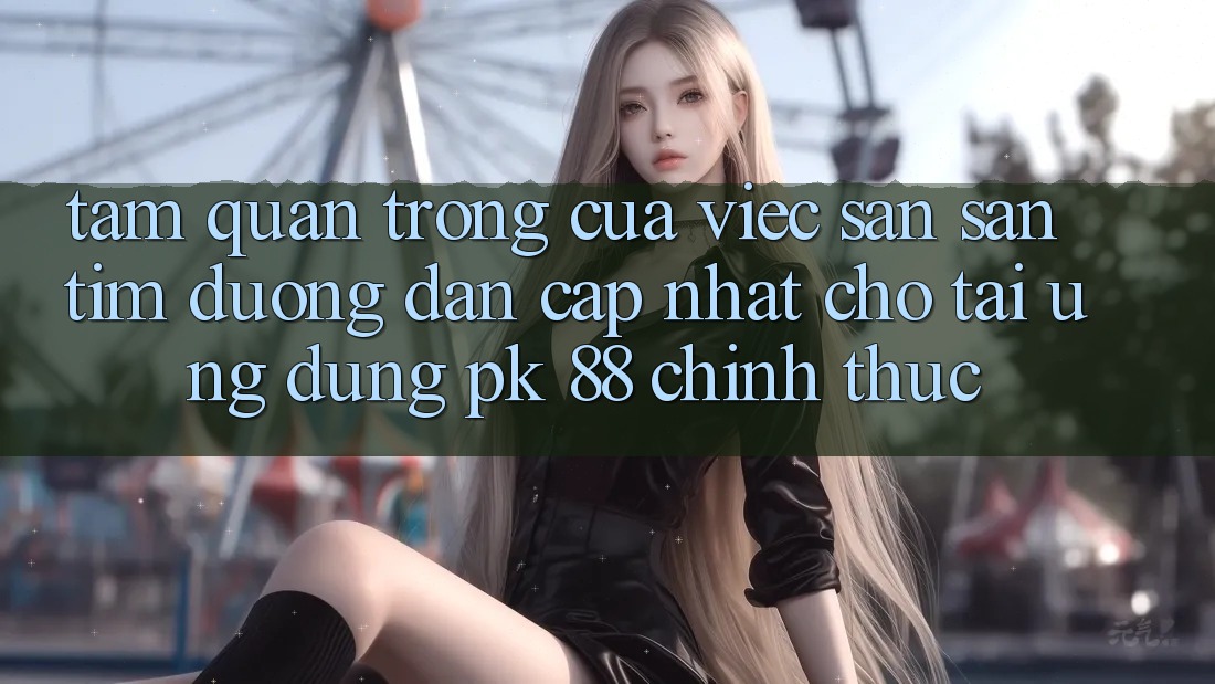 Tầm Quan Trọng Của Việc Săn săn tìm “Đường dẫn Cập Nhật Cho Tải Ứng Dụng PK 88” Chính Thức