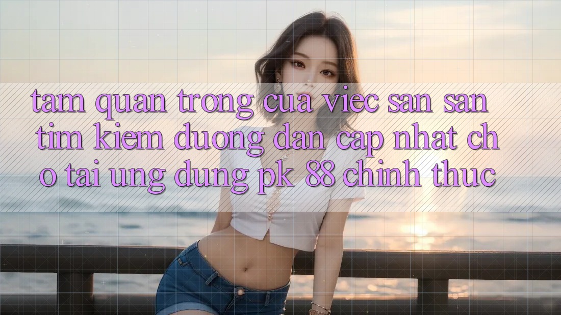 Tầm Quan Trọng Của Việc Săn săn tìm kiếm “Đường dẫn Cập Nhật Cho Tải Ứng Dụng PK 88” Chính Thức