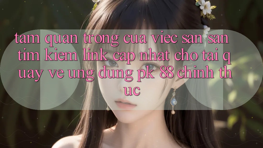 Tầm Quan Trọng Của Việc Săn săn tìm kiếm “Link Cập Nhật Cho Tải quay về Ứng Dụng PK 88” Chính Thức
