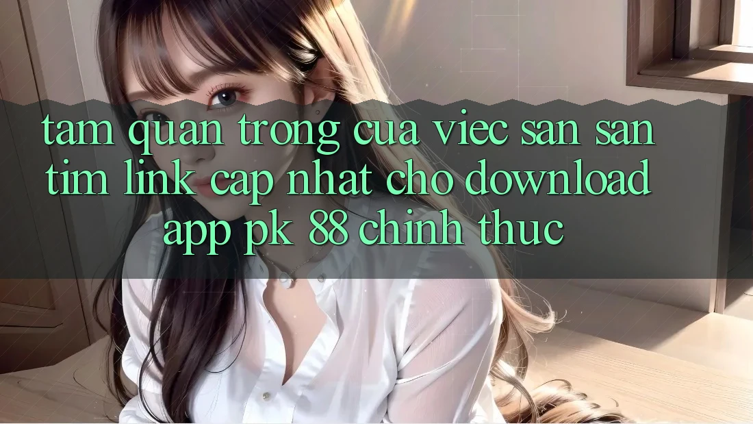 Tầm Quan Trọng Của Việc Săn săn tìm “Link Cập Nhật Cho Download App PK 88” Chính Thức