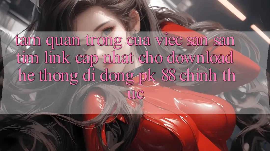 Tầm Quan Trọng Của Việc Săn săn tìm “Link Cập Nhật Cho Download Hệ thống di động PK 88” Chính Thức