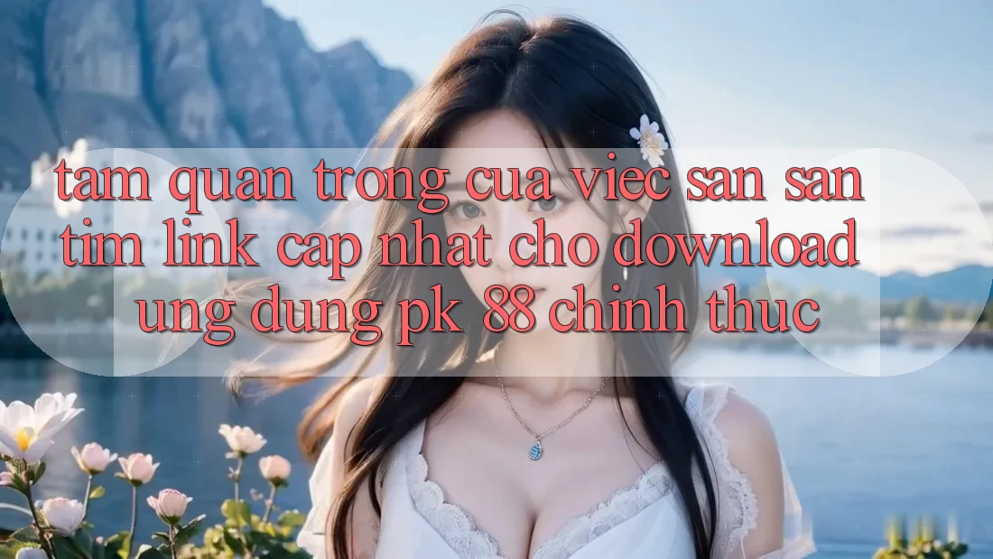 Tầm Quan Trọng Của Việc Săn săn tìm “Link Cập Nhật Cho Download Ứng Dụng PK 88” Chính Thức