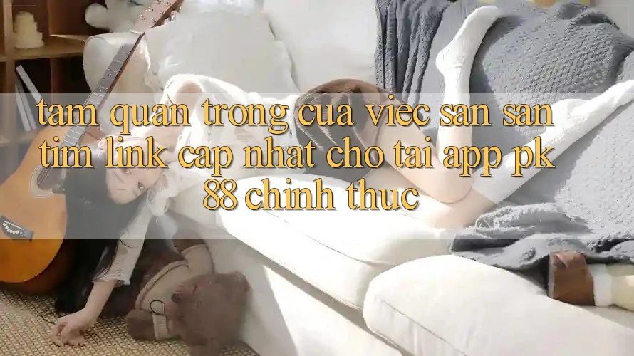 Tầm Quan Trọng Của Việc Săn săn tìm “Link Cập Nhật Cho Tải App PK 88” Chính Thức
