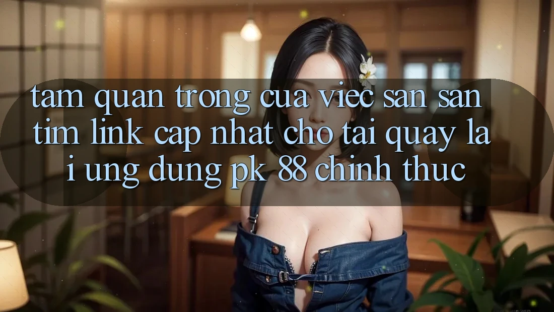Tầm Quan Trọng Của Việc Săn săn tìm “Link Cập Nhật Cho Tải quay lại Ứng Dụng PK 88” Chính Thức