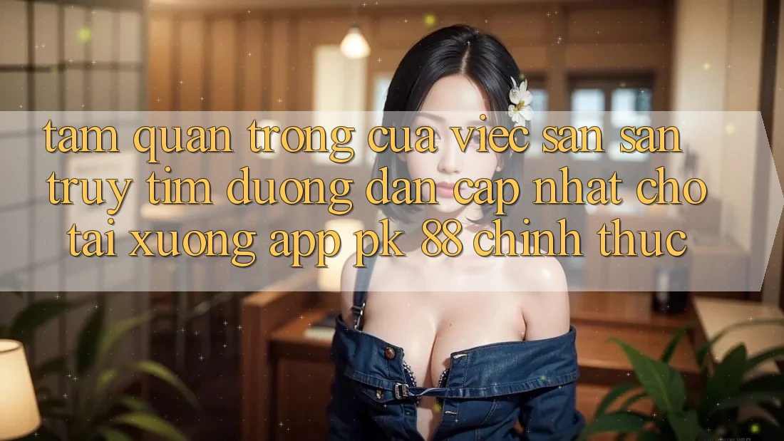 Tầm Quan Trọng Của Việc Săn săn truy tìm “Đường dẫn Cập Nhật Cho Tải xuống App PK 88” Chính Thức
