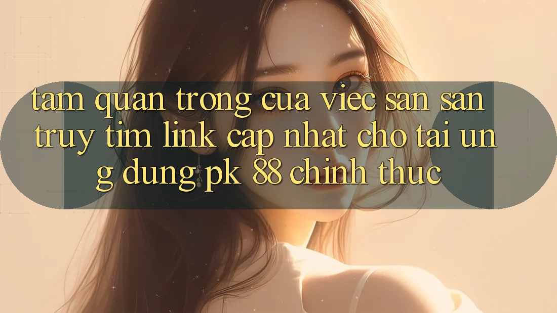 Tầm Quan Trọng Của Việc Săn săn truy tìm “Link Cập Nhật Cho Tải Ứng Dụng PK 88” Chính Thức