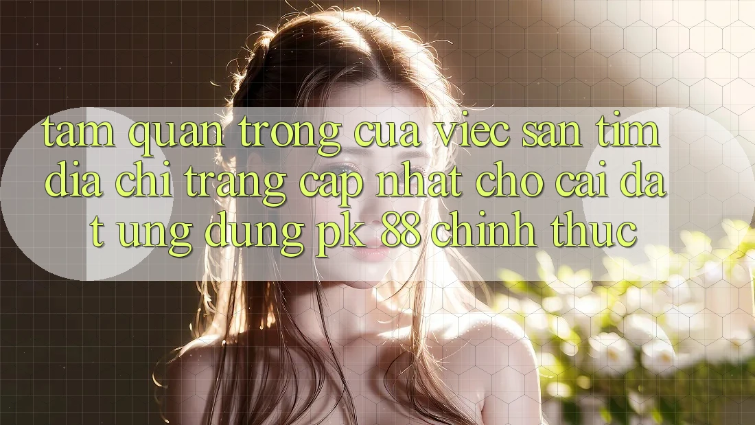 Tầm Quan Trọng Của Việc Săn tìm “Địa chỉ trang Cập Nhật Cho Cài đặt Ứng Dụng PK 88” Chính Thức