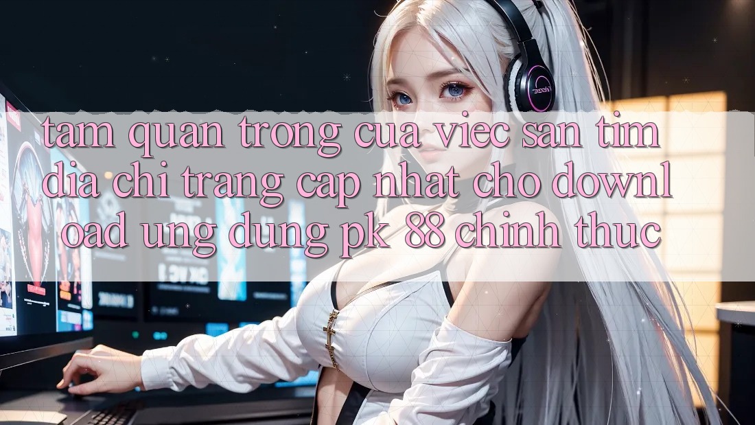 Tầm Quan Trọng Của Việc Săn tìm “Địa chỉ trang Cập Nhật Cho Download Ứng Dụng PK 88” Chính Thức