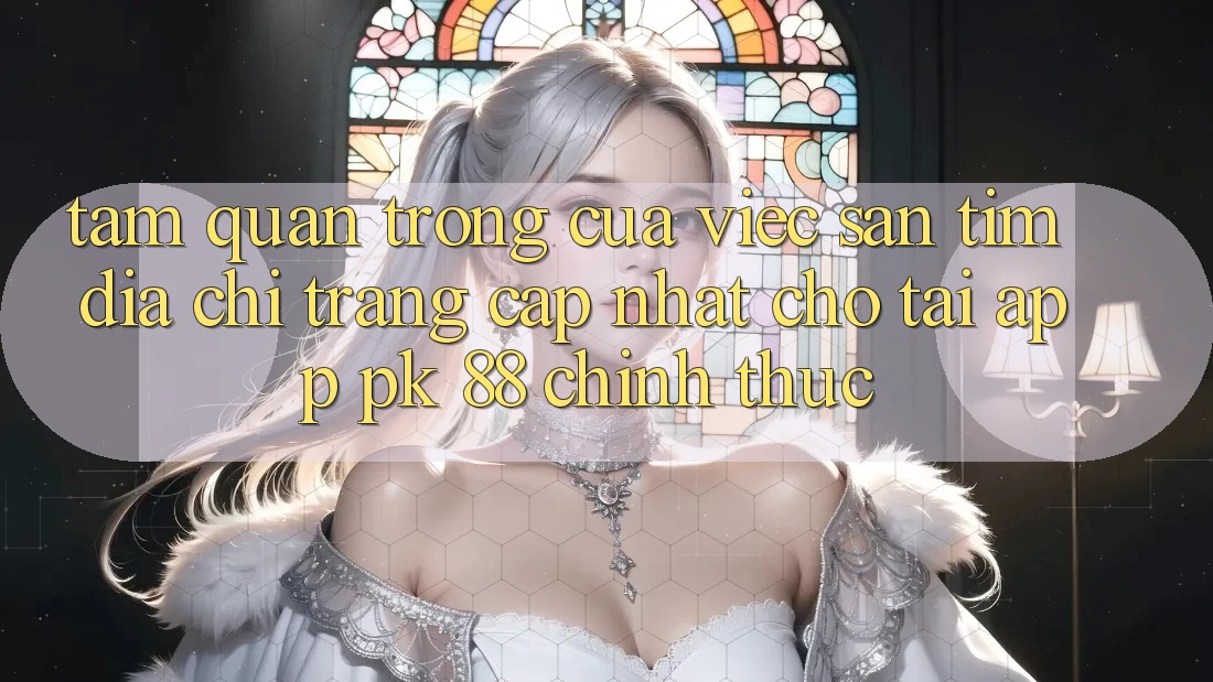 Tầm Quan Trọng Của Việc Săn tìm “Địa chỉ trang Cập Nhật Cho Tải App PK 88” Chính Thức