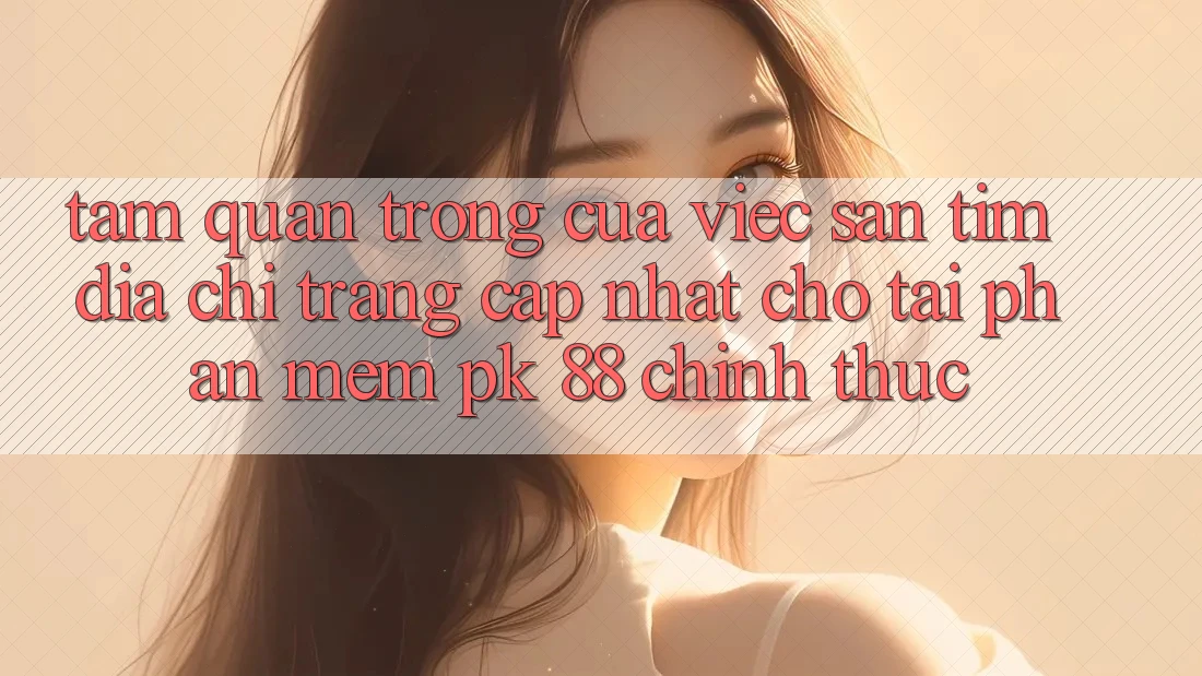 Tầm Quan Trọng Của Việc Săn tìm “Địa chỉ trang Cập Nhật Cho Tải Phần mềm PK 88” Chính Thức