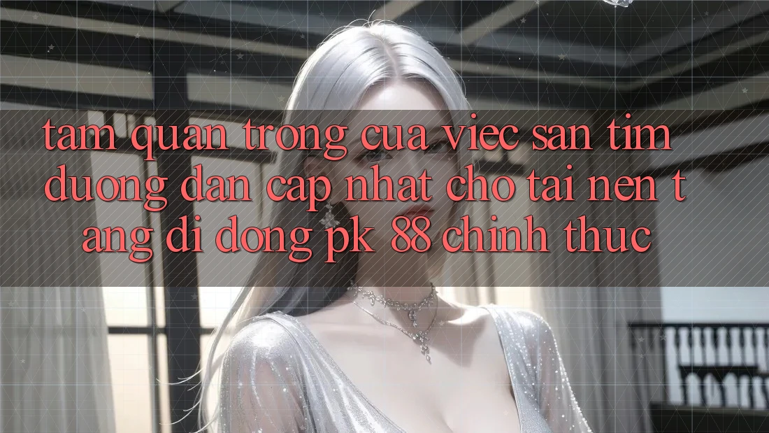 Tầm Quan Trọng Của Việc Săn tìm “Đường dẫn Cập Nhật Cho Tải Nền tảng di động PK 88” Chính Thức
